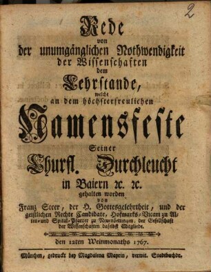 Rede von der unumgänglichen Nothwendigkeit der Wissenschaften dem Lehrstande, welche an dem höchsterfreulichen Namensfeste Seiner Churfl. Durchläucht in Baiern [et]c. [et]c. abgehalten worden