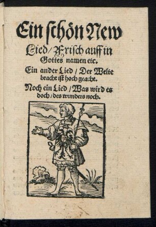Ein schœn New || Lied/ Frisch auff in || Gottes namen etc.|| Ein ander Lied/ Der Welte || bracht ist hoch geacht.|| Noch ein Lied/ Was wird es || doch/ des wunders noch.||