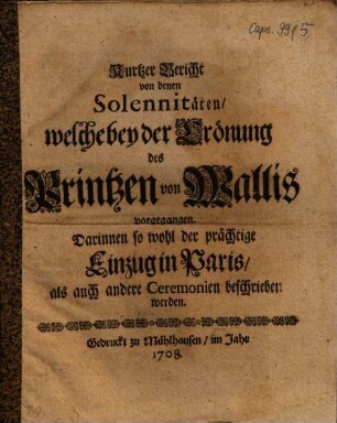 Kurtzer Bericht von denen Solennitäten, welche bey der Crönung des Printzen von Wallis vorgegangen : Darinnen so wohl der prächtige Einzug in Paris als auch andere Ceremonien beschrieben werden