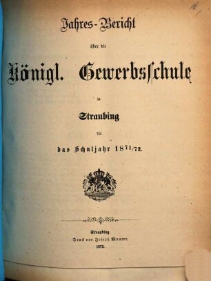 Jahresbericht über die Königliche Gewerbsschule zu Straubing : für das Schuljahr .. = Jahresbericht über die Königliche Gewerbsschule und die damit verbundene Gewerbliche Fortbildungsschule in Straubing. 1871/72 (1872)