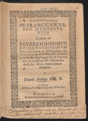 CARMEN #enkōmiastikon|| IN FRANCICAM VR=||BEM MVNERSTA=||DIVM.|| scriptum ad || ... D.|| IVLIVM ex nobilissima ECHTERO=||RVM familia, Episcopum VVRTZBVR=||GENSEM, & Fran: Or: Ducem lau=||datiss. &c. Dom. suum clemen=||tissimum.|| à || Daniele Amlingo M. Fr.|| ... ||