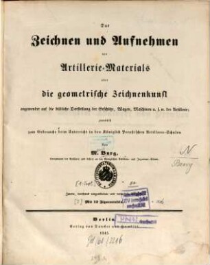 Das Zeichnen und Aufnehmen des Artillerie-Materials oder die geometrische Zeichnenkunst angewendet auf die bildl : Darstellung der Geschütze, Wagen, Maschinen etc. der Artillerie; zunächst zum Gebrauche beim Unterricht in d. K. Preuß. Artillerie-Schulen. Mit 12 Figurentaf., 1