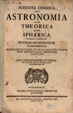 Scientia Cosmica Sive Astronomia Tam Theorica Quam Sphærice : Pavcis Tabvlis In Usum Incipientium Comprehensa. Æneis Schematisimis Et Problematibvs Variis, Usum Coelestis Globi Edocentibus Illustrata