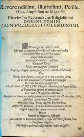 Reverendissimi, Illustrissimi, Perillustres, Amplissimi ac Magnifici, Plurimùm Reverendi, ac Religiosissimi Domini, Domini Confoederati Colendissimi. Immane fatum in Vere mori, Ubi post exantlatos asperæ hyemis labores & tædia Sol amœnioribus nos recreat radiis ... Crudeles Parcæ ... In virum Eximium Gerardum Kannegiesser Ferreum suum jus sumpserunt ...