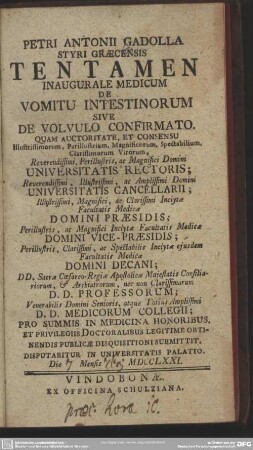 Petri Antonii Gadolla Styri Graecensis Tentamen Inaugurale Medicum De Vomitu Intestinorum Sive De Vomitu Confirmato : Quam Auctoritate ... Universitatis Rectoris ... Universitatis Cancellarii ... Domini Praesidis ... Disputabitur In Universitatis Palatio. Die Mensis MDCCLXXI.