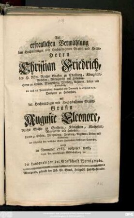 Zur erfreulichen Vermählung des Hochwürdigen und Hochgebohrnen Grafen und Herrn, Herrn Christian Friedrich, des H. Röm. Reichs Grafen zu Stollberg, ... mit der Hochwürdigen und Hochgebohrnen Gräfin, Gräfin Auguste Eleonore, Reichs Gräfin zu Stolberg, ... welche im November 1768. vollzogen ward, legten ihre unterthänigste Glückwünschung dar die Landprediger der Grafschaft Wernigerode