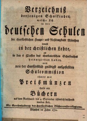 Verzeichniß derjenigen Schulkinder, welche sich in den deutschen Schulen der churfürstlichen Haupt- und Residenzstadt München ... hervorgethan haben, und ... beschenkt worden sind, 1771/72