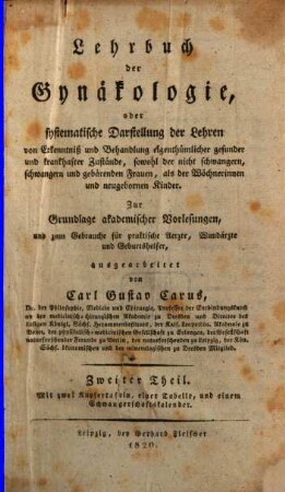 Lehrbuch der Gynäkologie, oder systematische Darstellung der Lehren von Erkenntniß und Behandlung eigenthümlicher gesunder und krankhafter Zustände, sowohl der nicht schwangern, schwangern und gebärenden Frauen, als der Wöchnerinnen und neugebornen Kinder : zur Grundlage akademischer Vorlesungen, und zum Gebrauche für praktische Aerzte, Wundärzte und Geburtshelfer, ausgearbeitet, 2