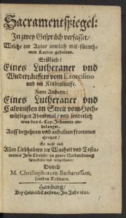 Sacramentspiegel : In zwey Gespräch verfasset/ Welche der Autor newlich mit fürnehmen Leuten gehalten. Erstlich: Eines Lutheraner und Wiedertäuffers vom Exorcismo und der Kindertauffe. Zum Andern: Eines Lutheraner und Calvinisten im Streit vom Hochwürdigen Abendmal/ und sonderlich was das 6. Cap. Johannis anbelanget