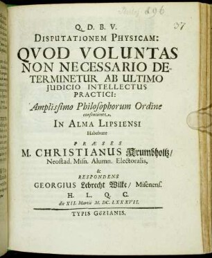 Disputationem Physicam: Quod Voluntas Non Necessario Determinetur Ab Ultimo Iudicio Intellectus Practici : Amplissimo Philosophorum Ordine consentiente, In Alma Lipsiensi Habebunt Praeses M. Christianus Krumbholtz/ Neostad. Misn. Alumn. Electoralis, & Respondens Georgius Lebrecht Wilke/ Misenens. H. L. Q. C. die XII. Martii M.DC.LXXXVII.