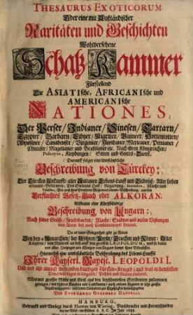 Thesaurus Exoticorum Oder eine mit Außländischer Raritäten und Geschichten Wohlversehene Schatz-Kammer : Fürstellend Die Asiatische, Africanische und Americanische Nationes Der Perser, Indianer, Sinesen, Tartarn, ... ; Darauff folget eine Umständliche Beschreibung von Türckey ... ; Alßdann eine Kurtzbündige von Ungarn ...