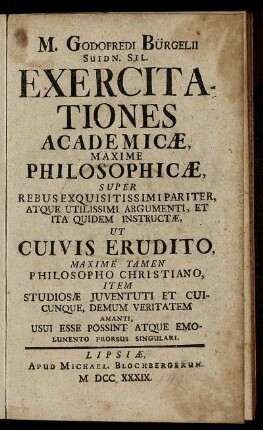 M. Godofredi Bürgelii Suidn. Sil. Exercitationes Academicae Maxime Philosophicae Super Rebus Exquisitissimi Pariter, Atque Utilissimi Argumenti, Et Ita Quidem Instructae, Ut Cuivis Erudito ... Usui Esse Possint Atque Emolumento Prorsus Singulari