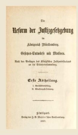 Abth. 1: Der Entwurf eines Gesetzes über die Gerichtsverfassung und der Entwurf einer Strafprozeß-Ordnung für das Königreich Württemberg mit den Motiven : Gesetzes-Entwürfe mit Motiven nach den Vorlagen des Königlichen Justizministeriums an die Ständeversammlung