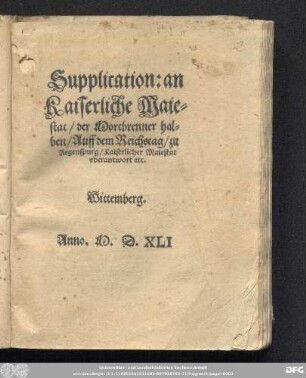 Supplication: an || Kaiserliche Maie=||stat/ Mortbrenner hal=||ben/ Auff dem Reichstag/ zu || Regenspurg/ Kaiserlicher Maiestat || vberantwort etc.|| (Supplication Kai||serlicher Maiestat.|| zu Regensburg auff dem Rei=||chs tag/ vberantwortet/|| Durch die Freundtschafft/ der || toden Jungfrawen zur || Stauffenburg.||) (Copey der schrifft/|| Damit etliche Chur.|| vnd F[ue]rsten/ so vnten benant/|| an Kaiserliche Maiestat/ Her=||tzog Wilhelms von Braunschweig || halben/ gelangt haben.||) (Copey: Des Ver=||trags/ den Hertzog Heinrich || von Braunschweig/ mit seinem || Bruder/ Hertzog Wil=||helm/ auffgericht ... ||)