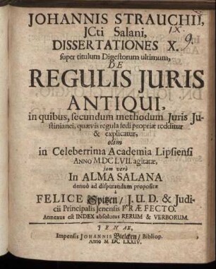 Johannis Strauchii, ICti Salani, Dissertationes X. super titulum Digestorum ultimum, De Regulis Iuris Antiqui : in quibus, secundum methodum Iuris Iustinianei, quaevis regula sedi propriae redditur & explicatur ; Annexus est Index absolutus Rerum & Verborum