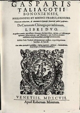 Gasparis Taliacotii Bononiensis, Philosophi Et Medici Praeclarissimi; Theoricam ordinariam, & Anatomen in Gymnasio Bononiensi publice profitentis. De Curtorum Chirurgia per insitionem Libri Dvo : In quibus ea omnia, quae ad huius Chirurgiae, Narium scilicet, Aurium, ac Labiorum per insitionem restaurandorum cum Theoricen, tum Practicen pertinere videbantur, clarissima methodo cumulatissime declarantur ...