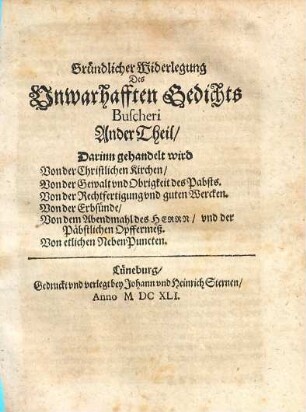 Gründliche Widerlegung Eines unwarhafften Gedichts unterm Titul, Crypto-Papismus Novae Theologiae Helmstadiensis, Das ist Heimblich Pabstthumb der newen Theologiae auff der Fürstl. Julius Universitet zu Helmstädt, Welches M. Statius Buscherus, gewesener Prediger bey S. Aegidien in Hannover zu Hamburg drucken und spargiren lassen im Jahr 1640 : Zu Rettung der Unschuldt und Warheit Auff Fürstlichen Befehl gestellet und publiciret. 2, Darinn gehandelt wird Von der Christlichen Kirchen, Von der Gewalt und Obrigkeit des Pabsts, Von der Rechtfertigung und guten Wercken, Von der Erbsünde, Von dem Abendmahl des Herrn und der Päbstlichen Opffermeß, Von etlichen NebenPuncten