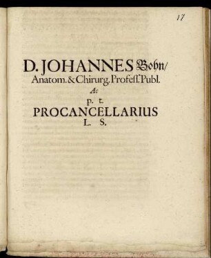 D. Johannes Bohn/ Anatom. & Chirurg. Profess. Publ. Ac p. t. Procancellarius L. S. : [P. P. Lipsiae d. XIX. Martii Anno M.DC.LXXIII.]