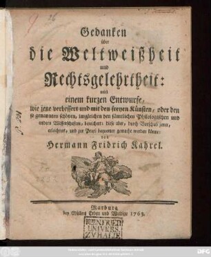 Gedanken über die Weltweißheit und Rechtsgelehrtheit : nebst einem kurzen Entwurfe, wie jene verbessert und mit den freyen Künsten, oder den so genannten schönen, imgleichen den sämtlichen Philologischen und andern Wissenschaften, bereichert; diese aber, durch Vorschub jener, erleichtert, und zur Praxi bequemer gemacht werden könne