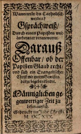Wann wilt du Catholisch werden? : Gsprächweiß Durch einen Papisten und Lutheraner verantwortet. Darauß Offenbar, ob der Papisten Glaub recht und sich ein Evangelischer Christ mit gutem Gewissen darzu begeben köndte? ...