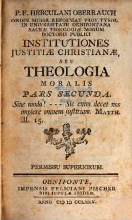 P. F. Herculani Oberrauch Ordin. Minor. Reformat. Prov. Tyrol. ... Institutiones Justitiae Christianae, Seu Theologia Moralis. 2