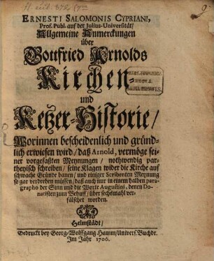Ernesti Salomonis Cypriani, Prof. Publ. auf der Julius-Universität Allgemeine Anmerckungen über Gottfried Arnolds Kirchen- und Ketzer-Historie : Worinnen bescheidenlich und gründlich erwiesen wird daß Arnold, vermöge seiner vorgefaßten Meynungen nothwendig partheyisch schreiben ... müssen ...