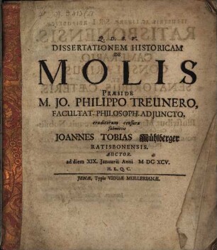Dissertationem Historicam De Molis Præside M. Jo. Philippo Treunero, Facultat. Philosoph. Adjuncto, eruditorum censuræ submittit Joannes Tobias Mühlberger Ratisbonensis. Auctor. ad diem XIX. Januarii Anni MDCXCV. H.L.Q.C.