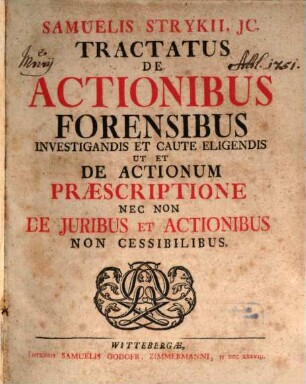 Samuelis Strykii, JC. Tractatus De Actionibus Forensibus Investigandis Et Caute Eligendis Ut Et De Actionum Præscriptione Nec Non De Juribus Et Actionibus Non Cessibilibus