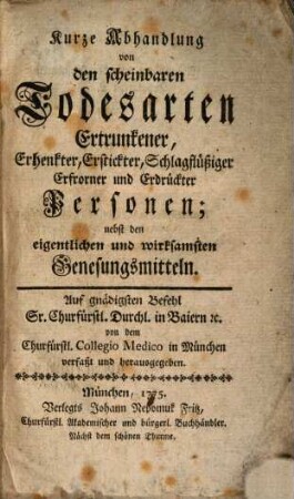 Kurze Abhandlung von den scheinbaren Todesarten Ertrunkener, Erhenkter, Erstickter, Schlagflüßiger Erfrorner und Erdrückter Personen : nebst den eigentlichen und wirksamsten Genesungsmitteln