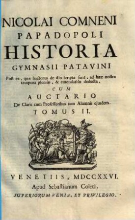 Nicolai Comneni Papadopoli Historia Gymnasii Patavini Post ea, quae hactenus de illo scripta sunt, ad haec nostra tempora pleniùs [et] emendatiùs deducta : Cum Auctario De claris cum Professoribus tum Alumnis ejusdem, 2