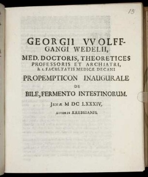 Georgii Wolffgangi Wedelii, Med. Doctoris, Theoretices Professoris Et Archiatri, h.t. Facultatis Medicae Decani Propempticon Inaugurale De Bile, Fermento Intestinorum : [P.P. sub Sigillo Facultatis. Ienae MDCLXXXIV. d. XVI. Novembr.]