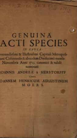 Genuina Facti Species In Causa Reverendissimi & Illustrissimi Capituli Metropolitani Coloniensis ... nominati Joannis Andreae à Sierstorpff Contra Joannem Henricum Augustinum Moers