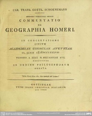 Car. Travg. Gottl. Schoenemann Islebiensis Seminarii Philologici Sodalis Commentatio De Geographia Homeri : In Concertatione Civium Academiae Georgiae Augustae IV. Iunii MDCCLXXXVII Praemio A Rege M. Britanniae Aug. Constituto Ab Ordine Philosophorum Ornata