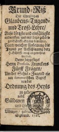 Grund-Riß Der Christlichen Glaubens-, Tugend- und Trost-Lehre : Aufs kürtzste und einfältigste entworffen, und mit dazu gehörigen Schrifft-Stellen bewähret; Nach welcher Anleitung die Jugend zur Auffschlagung der, H. Schrifft mag angewehnet werden