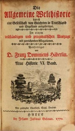 Die Allgemeine Welthistorie durch eine Gesellschaft von Gelehrten in Teutschland und Engelland ausgefertiget : In einem vollständigen und pragmatischen Auszuge mit zureichenden Allegationen, 6. Neue Historie ; Bd. 6