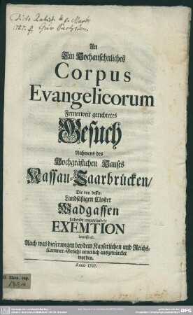 An Ein Hochansehnliches Corpus Evangelicorum Fernerweit gerichtetes Gesuch Nahmens des Hochgräflichen Hauses Nassau-Saarbrücken, Die von dessen Landsäßigen Closter Wadgassen suchende ungegründete Exemtion betreffend : Auch was dieserwegen bey dem Kayserlichen und Reichs-Cammer-Gericht neuerlich ausgewürcket worden