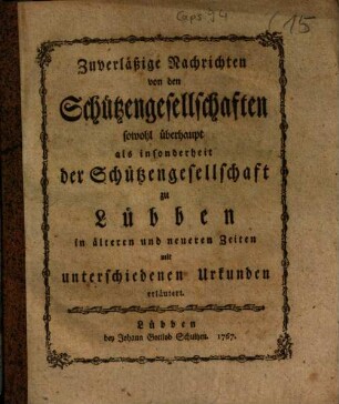 Zuverläßige Nachrichten von den Schützengesellschaften sowohl überhaupt als insonderheit der Schützengesellschaft zu Lübben in ältern und neueren Zeiten : mit unterschiedenen Urkunden erläutert