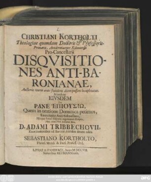 Christiani Kortholti Theologiae quondam Doctoris & Professoris Primarii, Academiaeque Kiloniensis Pro-Cancellarii Disqvisitiones Anti-Baronianae : Auctoris manu ante fatalem diem passim locupletatae ; Accedunt Eivsdem De Pane Epioysiō : Quem in oratione Dominica petimus, Exercitatio Anti-Salmasiana, Aliaque haud disparis argumenti scripta ...