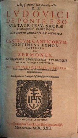 R. P. Lvdovici De Ponte, E Societate Iesv, Sacrae Theologiae Professoris, Expositio Moralis Et Mystica In Canticvm Canticorvm : Continens Exhortationes, Siue Sermones, De Omnibvs Christianae Religionis Mysteriis Atqve Virtvtibvs ; In Dvos Tomos Distributa, Addito Concionum Indice copioso pro Dominicis, feriis & festis totius anni, 1