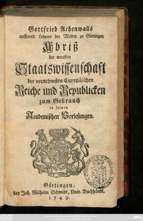 Gottfried Achenwalls ausserord. Lehrers der Weltw. zu Göttingen Abriß der neuesten Staatswissenschaft der vornehmsten Europäischen Reiche und Republicken : zum Gebrauch in seinen Academischen Vorlesungen