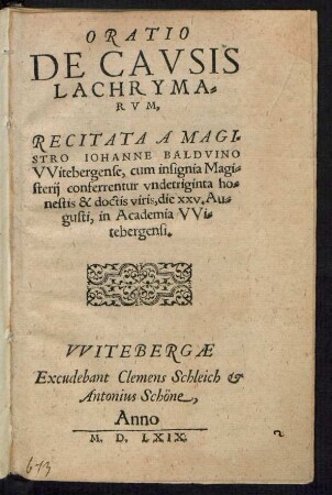 ORATIO || DE CAVSIS || LACHRYMA=||RVM,|| RECITATA A MAGI=||STRO IOHANNE BALDVINO || VVitebergense, cum insignia Magi=||sterij conferrentur vndetriginta ho=||nestis & doctis viris, die XXV. Au=||gusti, in Academia VVi=||tebergensi.||