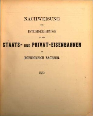 Nachweisung der Betriebsergebnisse bei den Staats- und Privat-Eisenbahnen im Königreich Sachsen. 1862 (1863)