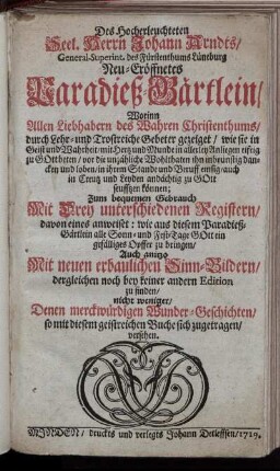 Des Hocherleuchteten Seel. Herrn Johann Arndts, ... Neu-eröffnetes Paradieß-Gärtlein : Worinn Allen Liebhabern des Wahren Christenthums, durch Lehr- und Trostreiche Gebeter gezeiget, wie sie in Geist und Wahrheit ... zu Gott beten ... können ; Zum bequemen Gebrauch Mit Drey unterschiedenen Registern ... ; Auch anitzo Mit neuen erbaulichen Sinn-Bildern ... versehen