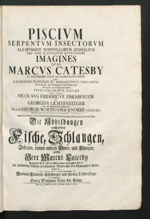 Piscivm Serpentvm Insectorvm Aliorvmqve Nonnvllorum Animalivm Nec Non Plantarvm Qvarvndam Imagines Qvas Marcvs Catesby In Posteriore Parte Splendidi Illivs Operis Qvo Carolinae Floridae Et Bahamensivm Insvlarvm, Tradidit Historiam Natvralem Eivsque Appendice Descripsit Vivis Coloribvs Pictas : in ihren natürlichen Farben vorgestellet herausgegeben