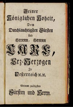 Seiner Königlichen Hoheit, Dem Durchlauchtigsten Fürsten und Herrn, Herrn Carl, Erz-Herzogen zu Oesterreich etc. etc.