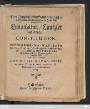 Dero Churfürstlichen Brandenburgischen zur Regierung des Fürstenthumbs Halberstadt verordenten Staathalter/ Cantzler und Rähte/ Constitution : Wie es in verschiedenen Sachen bey der Fürstlichen Cantzley zu Halberstadt hinführo gehalten
