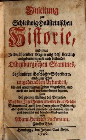 Einleitung Zur Schleswig-Holsteinischen Historie : und zwar Zeitwährender Regierung des ... Oldenburgischen Stamms, aus Beglaubten Geschicht-Schreibern, auch zum Theil ungedruckten Urkunden, bis auf gegenwärtige Zeiten mitgetheilet, und durch und durch mit Anmerkungen begleitet, 5