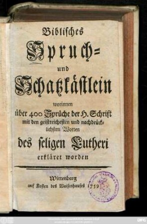 Biblisches Spruch- und Schatzkästlein : worinnen über 400 Sprüche der H. Schrift mit den geistreichesten und nachdrücklichsten Worten des seligen Lutheri erkläret worden