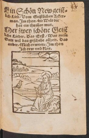 Ein Schœn New geis=||lich Lied/ Vom Geistlichen Acker=||man. Jm thon/ die Welt die || hat ein th~umen mut.|| Mer zwey schœne Geist||liche Lieder. Das Erst/ Was mein || Gott wil das geschehe allzeit. Das || ander/ Mich rewt etc. Jm thon || Jch rew vnd klag.||
