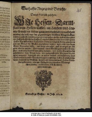 Warhaffte Anzeig und Bericht/ Darab klärlich zusehen: Wie Hessen-Darmstatt von Hessen-Cassel/ an Landen und Leuten/ so wohl vor diesem/ gantz widerrechtlich vernachtheilt worden/ als auch jetzo/ bey gegenwertigen betrübten Kriegsläufften/ desselben eusseriste beschädigung noch ferner gesucht werde ...